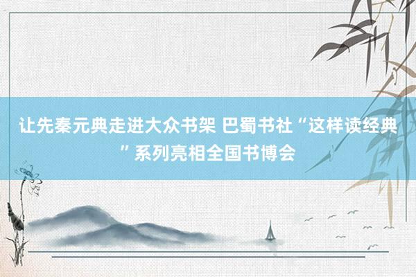 让先秦元典走进大众书架 巴蜀书社“这样读经典”系列亮相全国书博会