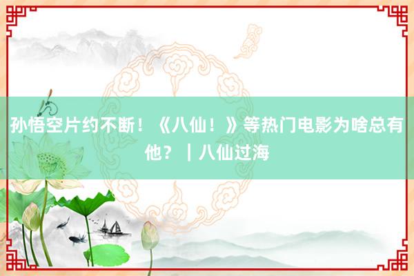 孙悟空片约不断！《八仙！》等热门电影为啥总有他？｜八仙过海