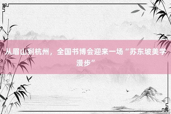 从眉山到杭州，全国书博会迎来一场“苏东坡美学漫步”