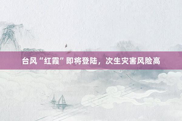 台风“红霞”即将登陆，次生灾害风险高