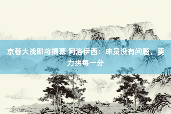 京蓉大战即将揭幕 阿洛伊西：球员没有问题，要力拼每一分