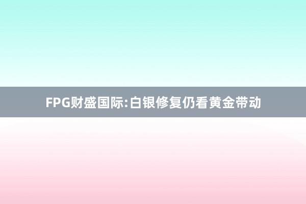 FPG财盛国际:白银修复仍看黄金带动