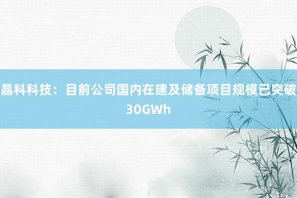 晶科科技：目前公司国内在建及储备项目规模已突破30GWh