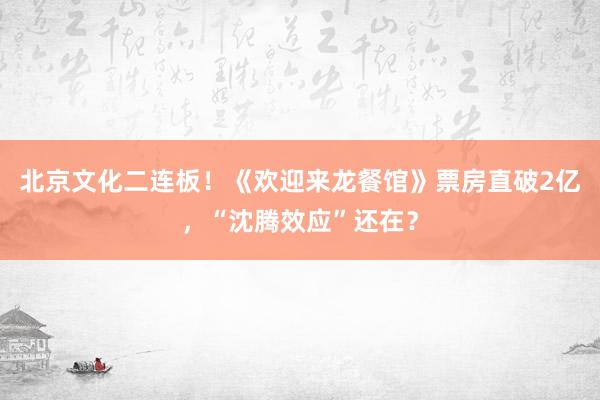 北京文化二连板！《欢迎来龙餐馆》票房直破2亿，“沈腾效应”还在？