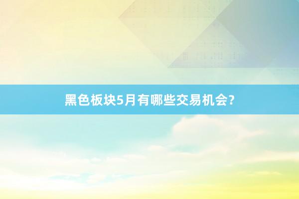 黑色板块5月有哪些交易机会？
