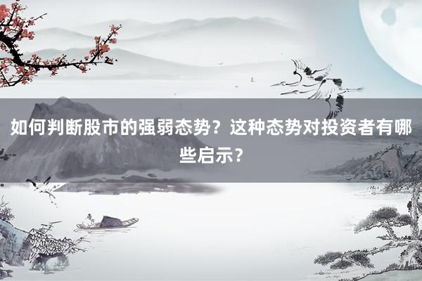 如何判断股市的强弱态势？这种态势对投资者有哪些启示？