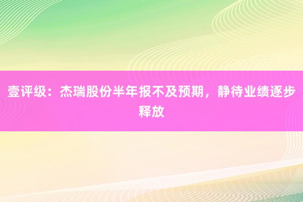 壹评级：杰瑞股份半年报不及预期，静待业绩逐步释放