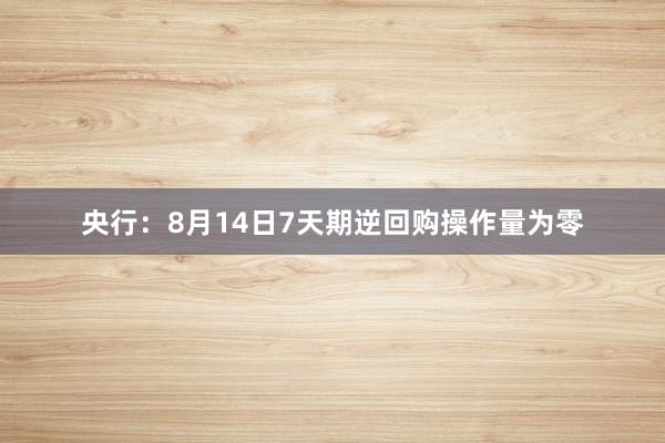 央行：8月14日7天期逆回购操作量为零