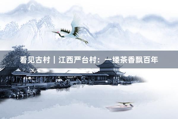看见古村｜江西严台村：一缕茶香飘百年