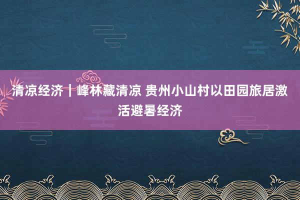 清凉经济｜峰林藏清凉 贵州小山村以田园旅居激活避暑经济