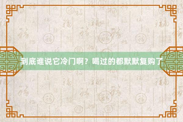 到底谁说它冷门啊？喝过的都默默复购了