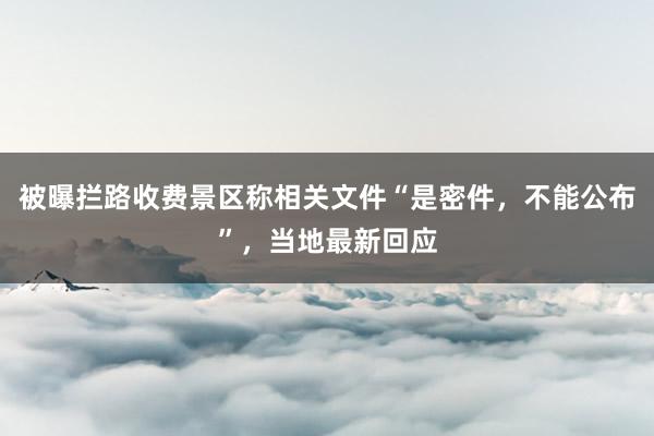 被曝拦路收费景区称相关文件“是密件，不能公布”，当地最新回应