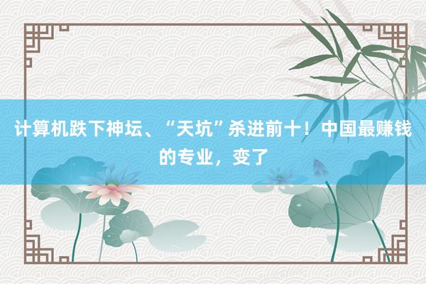 计算机跌下神坛、“天坑”杀进前十！中国最赚钱的专业，变了