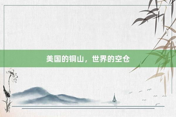 美国的铜山，世界的空仓