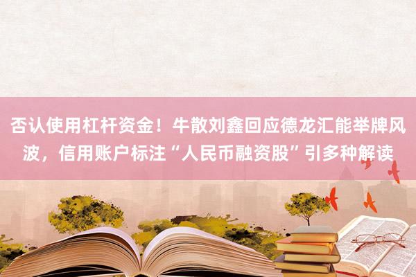 否认使用杠杆资金！牛散刘鑫回应德龙汇能举牌风波，信用账户标注“人民币融资股”引多种解读