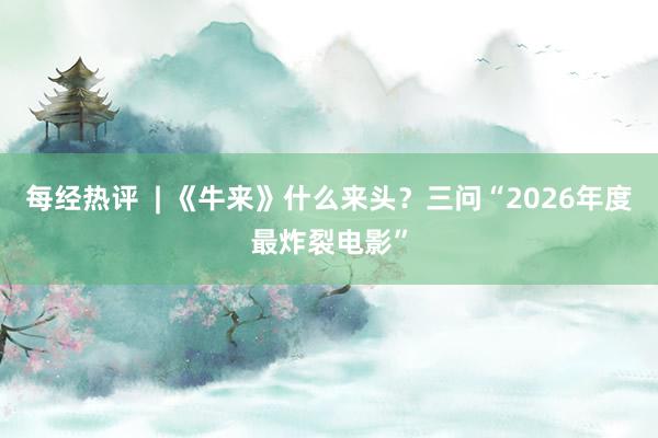 每经热评  | 《牛来》什么来头？三问“2026年度最炸裂电影”