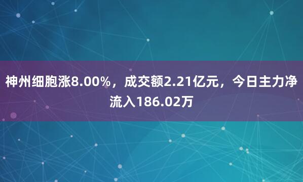 神州细胞涨8.00%，成交额2.21亿元，今日主力净流入186.02万
