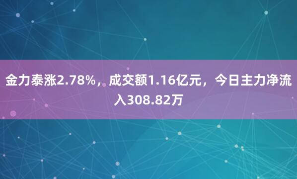 金力泰涨2.78%，成交额1.16亿元，今日主力净流入308.82万
