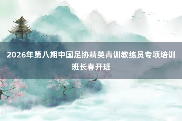 2026年第八期中国足协精英青训教练员专项培训班长春开班