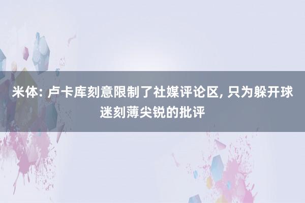 米体: 卢卡库刻意限制了社媒评论区, 只为躲开球迷刻薄尖锐的批评