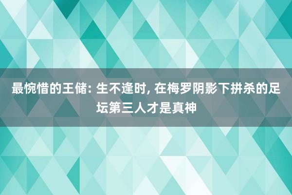 最惋惜的王储: 生不逢时, 在梅罗阴影下拼杀的足坛第三人才是真神
