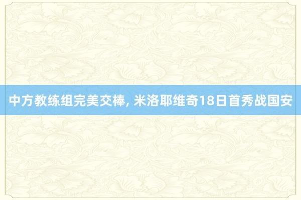 中方教练组完美交棒, 米洛耶维奇18日首秀战国安