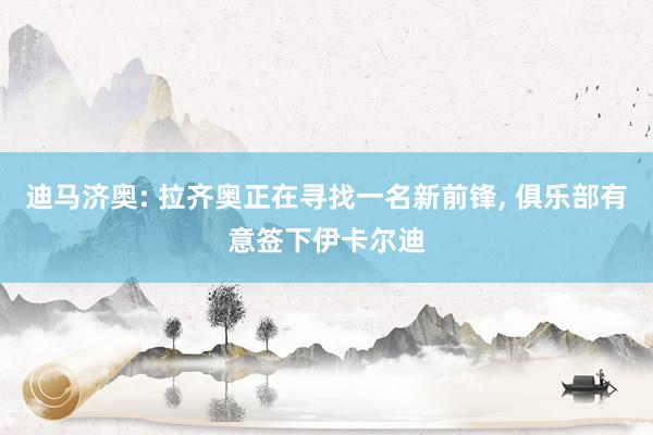 迪马济奥: 拉齐奥正在寻找一名新前锋, 俱乐部有意签下伊卡尔迪