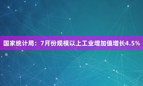 国家统计局：7月份规模以上工业增加值增长4.5%