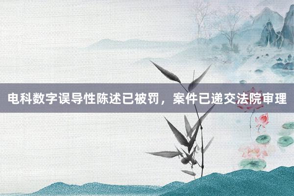 电科数字误导性陈述已被罚，案件已递交法院审理