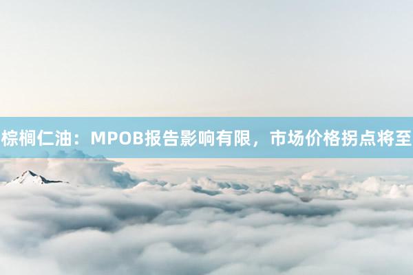 棕榈仁油：MPOB报告影响有限，市场价格拐点将至