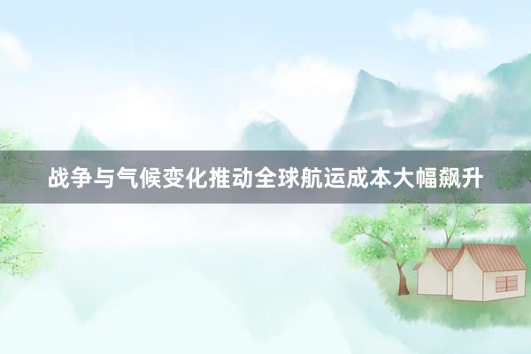 战争与气候变化推动全球航运成本大幅飙升