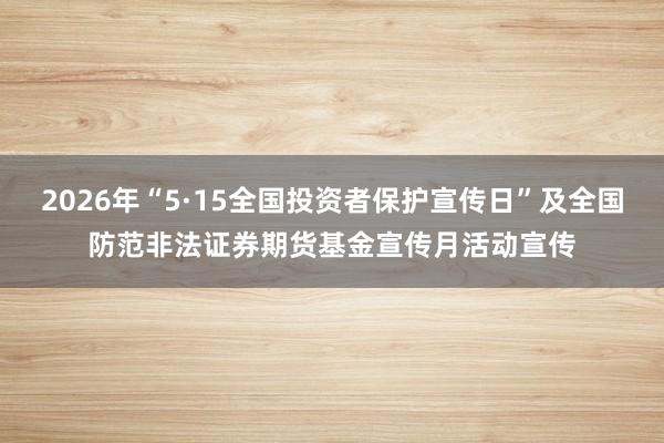 2026年“5·15全国投资者保护宣传日”及全国防范非法证券期货基金宣传月活动宣传