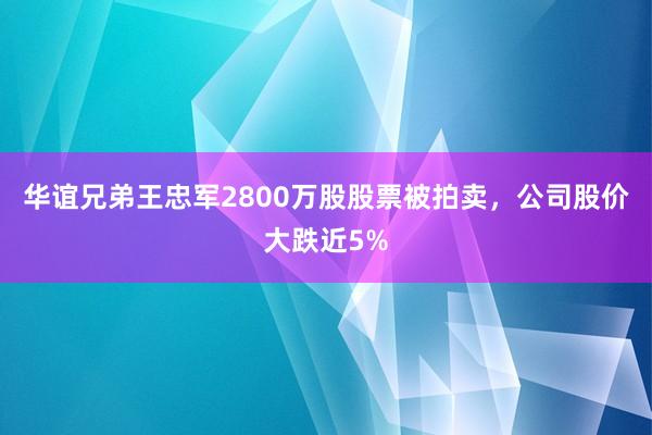 华谊兄弟王忠军2800万股股票被拍卖，公司股价大跌近5%