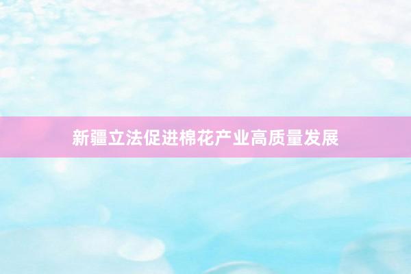 新疆立法促进棉花产业高质量发展