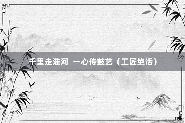 千里走淮河  一心传鼓艺（工匠绝活）