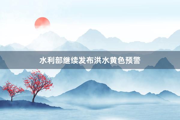 水利部继续发布洪水黄色预警