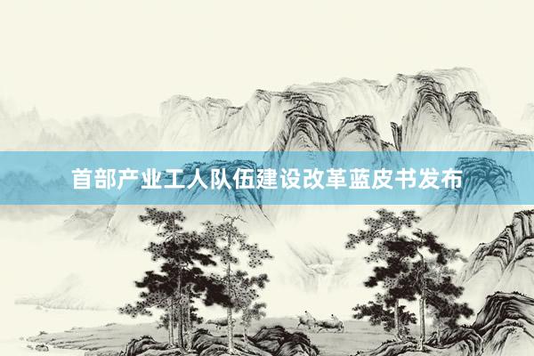 首部产业工人队伍建设改革蓝皮书发布