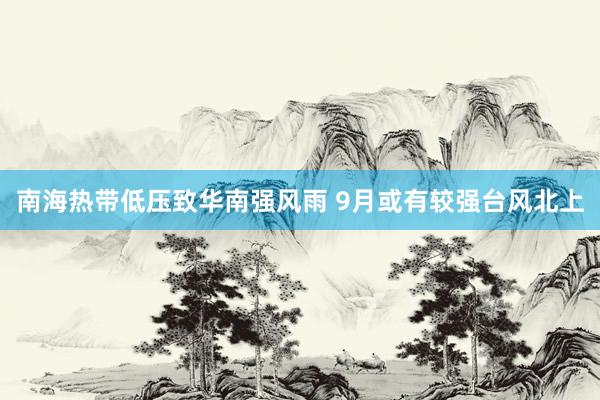 南海热带低压致华南强风雨 9月或有较强台风北上
