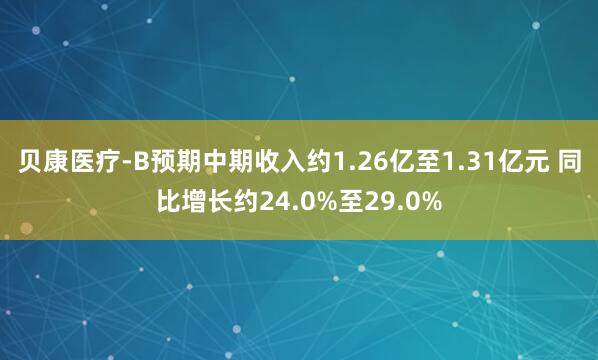 贝康医疗-B预期中期收入约1.26亿至1.31亿元 同比增长约24.0%至29.0%