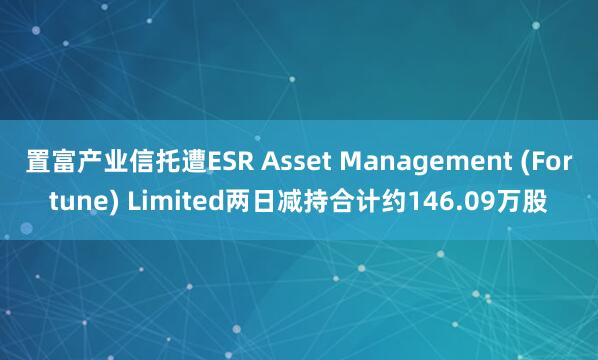 置富产业信托遭ESR Asset Management (Fortune) Limited两日减持合计约146.09万股