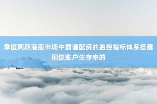季度周期港股市场中靠谱配资的监控指标体系搭建围绕账户生存率的