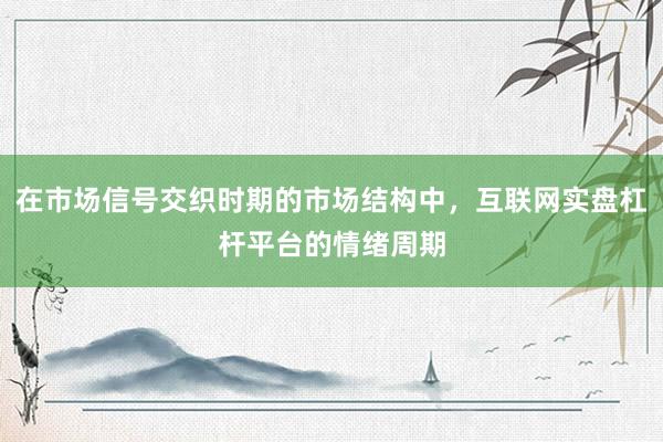 在市场信号交织时期的市场结构中，互联网实盘杠杆平台的情绪周期