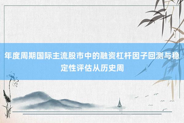 年度周期国际主流股市中的融资杠杆因子回测与稳定性评估从历史周