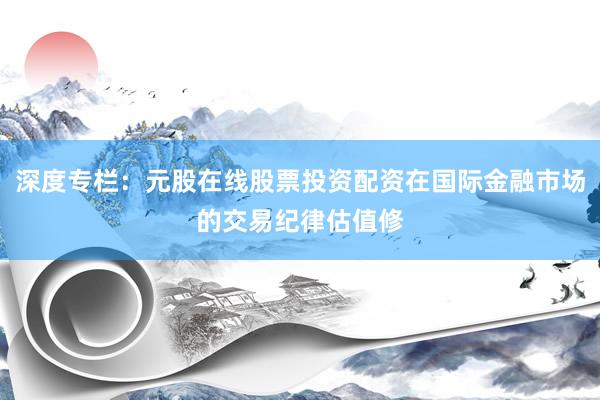 深度专栏：元股在线股票投资配资在国际金融市场的交易纪律估值修