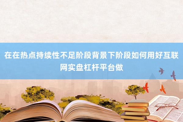 在在热点持续性不足阶段背景下阶段如何用好互联网实盘杠杆平台做