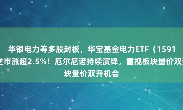 华银电力等多股封板，华宝基金电力ETF（159146）逆市涨超2.5%！厄尔尼诺持续演绎，重视板块量价双升机会