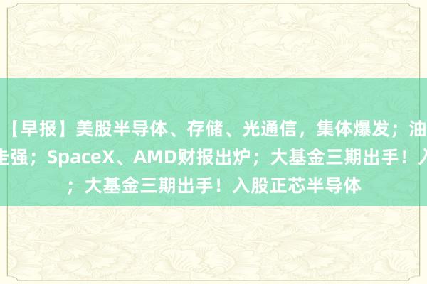 【早报】美股半导体、存储、光通信，集体爆发；油价大跌、黄金走强；SpaceX、AMD财报出炉；大基金三期出手！入股正芯半导体