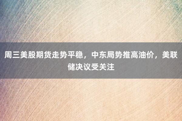 周三美股期货走势平稳，中东局势推高油价，美联储决议受关注