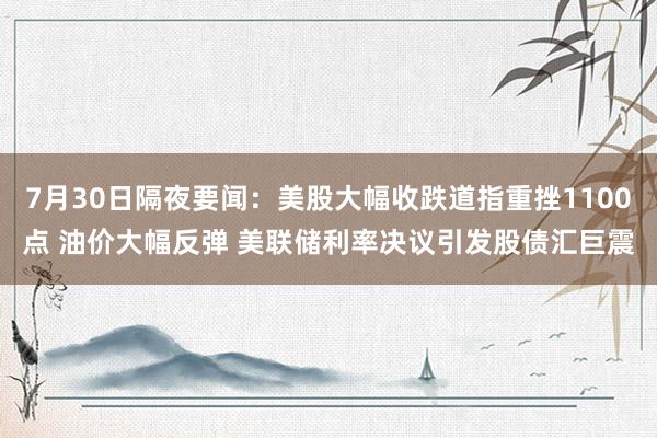 7月30日隔夜要闻：美股大幅收跌道指重挫1100点 油价大幅反弹 美联储利率决议引发股债汇巨震