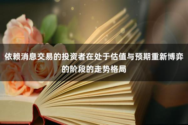 依赖消息交易的投资者在处于估值与预期重新博弈的阶段的走势格局